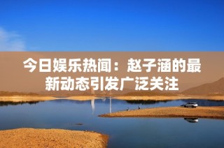 今日娱乐热闻：赵子涵的最新动态引发广泛关注