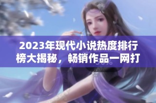 2023年现代小说热度排行榜大揭秘，畅销作品一网打尽