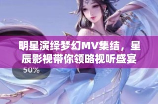 明星演绎梦幻MV集结，星辰影视带你领略视听盛宴