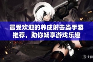 最受欢迎的养成射击类手游推荐，助你畅享游戏乐趣