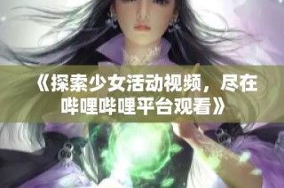 《探索少女活动视频，尽在哔哩哔哩平台观看》