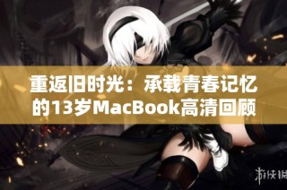 重返旧时光：承载青春记忆的13岁MacBook高清回顾