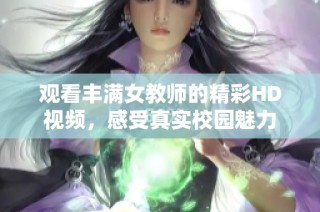 观看丰满女教师的精彩HD视频，感受真实校园魅力