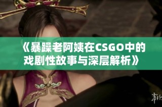 《暴躁老阿姨在CSGO中的戏剧性故事与深层解析》