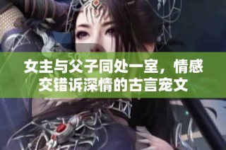 女主与父子同处一室，情感交错诉深情的古言宠文