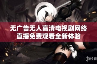 无广告无人高清电视剧网络直播免费观看全新体验