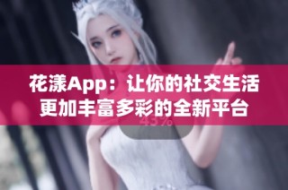 花漾App：让你的社交生活更加丰富多彩的全新平台