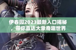 伊春园2023最新入口揭秘，带你直达大象奇趣世界