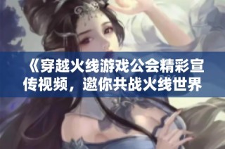 《穿越火线游戏公会精彩宣传视频，邀你共战火线世界》