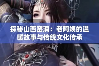 探秘山西窑洞：老阿姨的温暖故事与传统文化传承