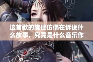 这首歌的旋律仿佛在诉说什么故事，究竟是什么音乐作品呢