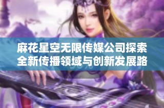 麻花星空无限传媒公司探索全新传播领域与创新发展路径