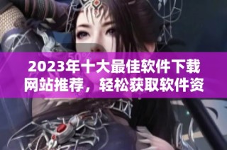 2023年十大最佳软件下载网站推荐，轻松获取软件资源