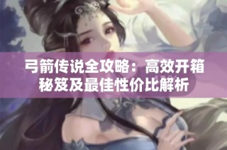 弓箭传说全攻略：高效开箱秘笈及最佳性价比解析