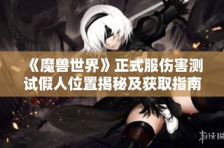 《魔兽世界》正式服伤害测试假人位置揭秘及获取指南