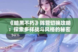 《暗黑不朽》阵营切换攻略：探索多样战斗风格的秘密技巧