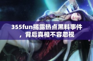 355fun揭露热点黑料事件，背后真相不容忽视