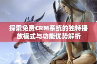 探索免费CRM系统的独特播放模式与功能优势解析