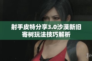 射手皮特分享3.0沙漠新旧寄树玩法技巧解析