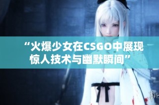 “火爆少女在CSGO中展现惊人技术与幽默瞬间”