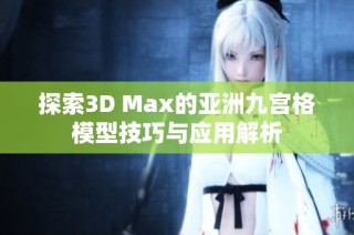 探索3D Max的亚洲九宫格模型技巧与应用解析