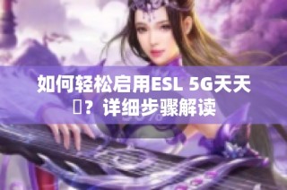 如何轻松启用ESL 5G天天奭？详细步骤解读