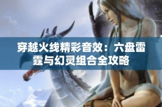 穿越火线精彩音效：六盘雷霆与幻灵组合全攻略