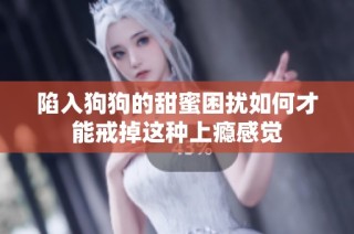 陷入狗狗的甜蜜困扰如何才能戒掉这种上瘾感觉