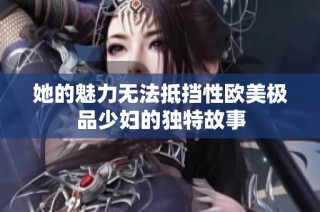 她的魅力无法抵挡性欧美极品少妇的独特故事