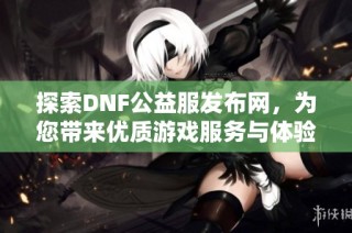 探索DNF公益服发布网，为您带来优质游戏服务与体验