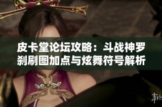 皮卡堂论坛攻略：斗战神罗刹刷图加点与炫舞符号解析