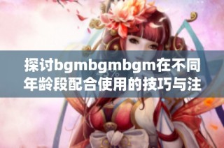 探讨bgmbgmbgm在不同年龄段配合使用的技巧与注意事项