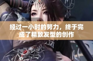 经过一小时的努力，终于完成了精致发型的创作