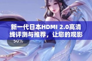 新一代日本HDMI 2.0高清线评测与推荐，让您的观影体验更出色