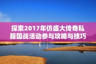 探索2017年仿盛大传奇私服国战活动参与攻略与技巧