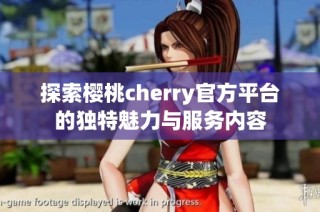 探索樱桃cherry官方平台的独特魅力与服务内容