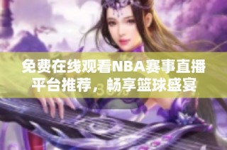 免费在线观看NBA赛事直播平台推荐，畅享篮球盛宴