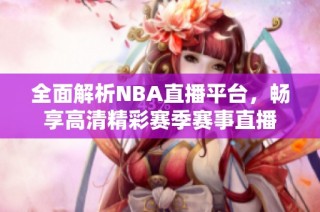 全面解析NBA直播平台，畅享高清精彩赛季赛事直播