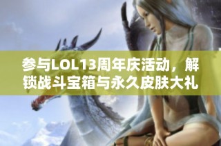 参与LOL13周年庆活动，解锁战斗宝箱与永久皮肤大礼！