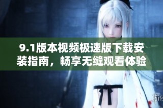 9.1版本视频极速版下载安装指南，畅享无缝观看体验