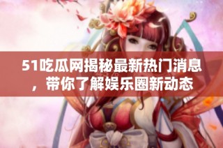 51吃瓜网揭秘最新热门消息，带你了解娱乐圈新动态