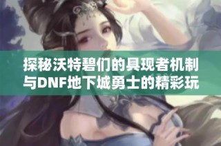 探秘沃特碧们的具现者机制与DNF地下城勇士的精彩玩法解析