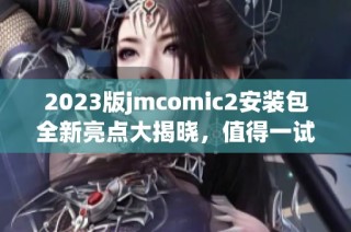 2023版jmcomic2安装包全新亮点大揭晓，值得一试的精彩功能