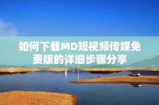 如何下载MD短视频传媒免费版的详细步骤分享