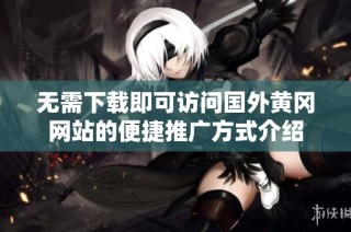 无需下载即可访问国外黄冈网站的便捷推广方式介绍