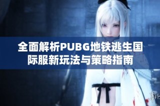 全面解析PUBG地铁逃生国际服新玩法与策略指南