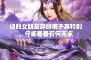 你的女朋友穿的裤子真特别，仔细看看有何亮点