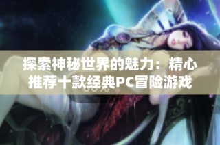 探索神秘世界的魅力：精心推荐十款经典PC冒险游戏