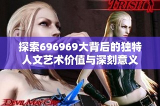 探索696969大背后的独特人文艺术价值与深刻意义