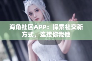 海角社区APP：探索社交新方式，连接你我他